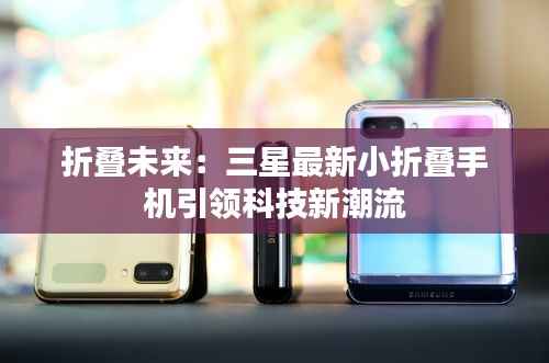 折叠未来:三星最新小折叠手机引领科技新潮流