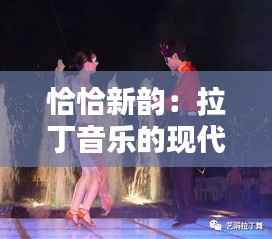 恰恰新韵:拉丁音乐的现代复兴