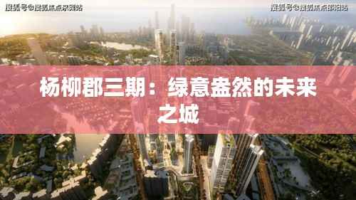 杨柳郡三期:绿意盎然的未来之城