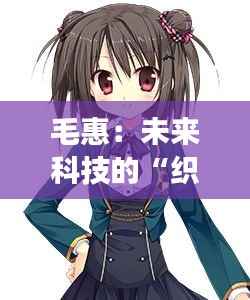 毛惠：未来科技的“织梦者”