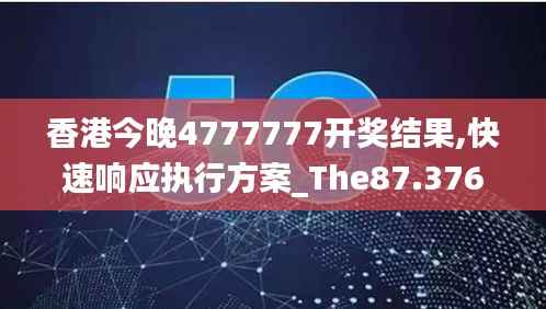 香港今晚4777777开奖结果,快速响应执行方案_The87.376