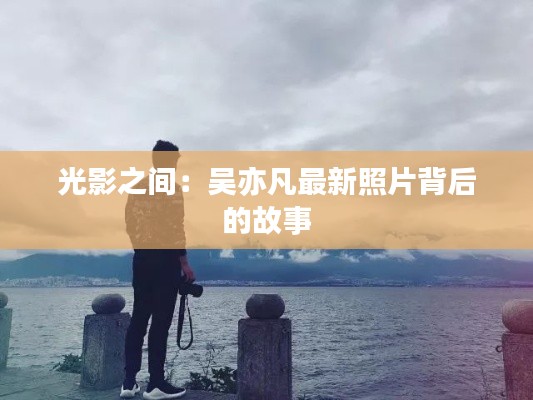 光影之间:吴亦凡最新照片背后的故事