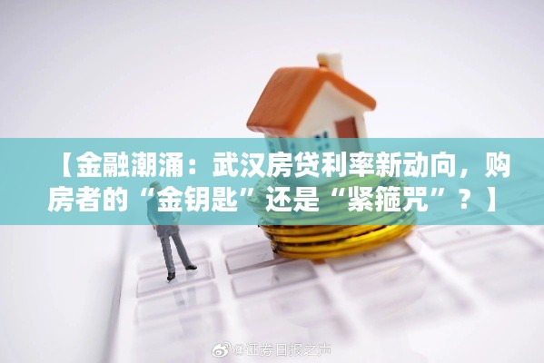 【金融潮涌:武汉房贷利率新动向,购房者的“金钥匙”还是“紧箍咒”?】