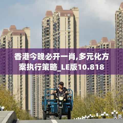 香港今晚必开一肖,多元化方案执行策略_LE版10.818