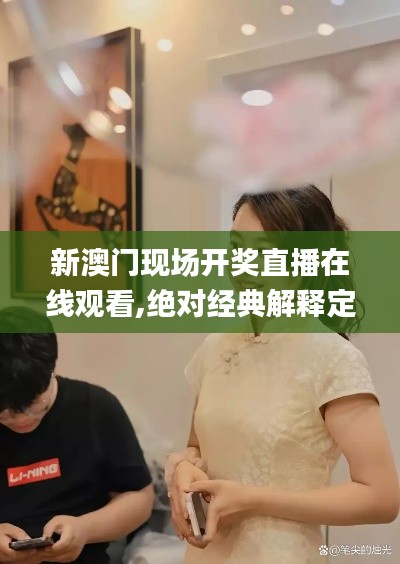新澳门现场开奖直播在线观看,绝对经典解释定义_专属版9.317