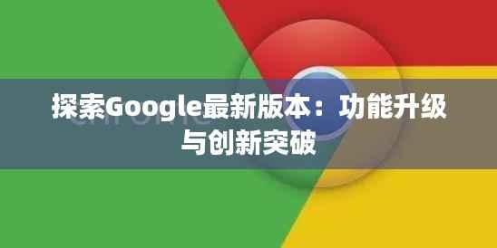 探索Google最新版本:功能升级与创新突破