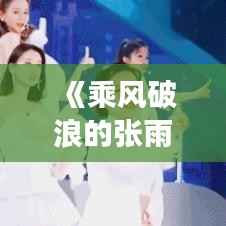 《乘风破浪的张雨绮:勇敢追梦,绽放光芒》