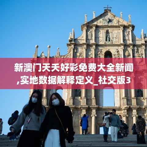 新澳门天夭好彩免费大全新闻,实地数据解释定义_社交版3.568