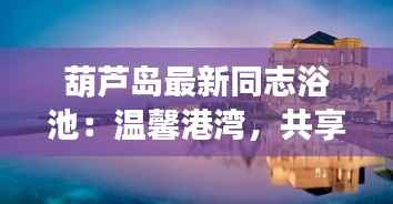 葫芦岛最新同志浴池:温馨港湾,共享时光