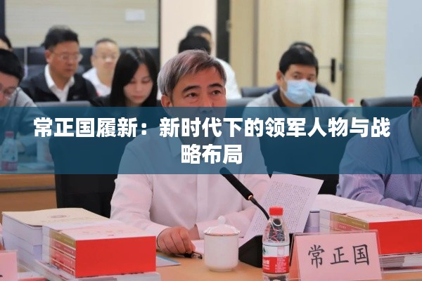 常正国履新:新时代下的领军人物与战略布局