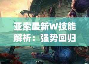 亚索最新W技能解析：强势回归，战场霸主再临