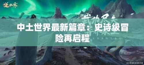 中土世界最新篇章:史诗级冒险再启程