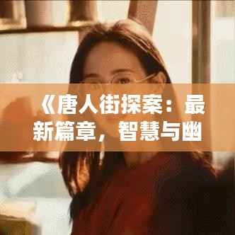 《唐人街探案:最新篇章,智慧与幽默的完美融合》