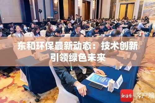 东和环保最新动态:技术创新引领绿色未来