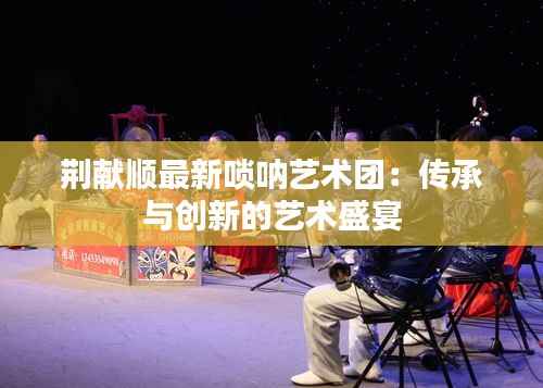 荆献顺最新唢呐艺术团:传承与创新的艺术盛宴
