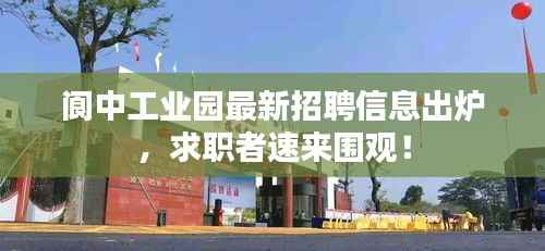 阆中工业园最新招聘信息出炉，求职者速来围观！