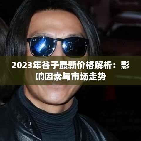 2023年谷子最新价格解析:影响因素与市场走势