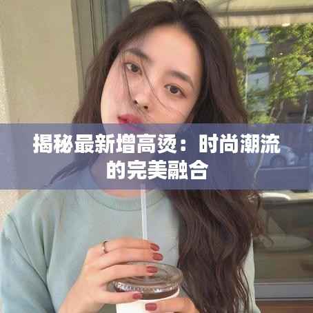 揭秘最新增高烫:时尚潮流的完美融合