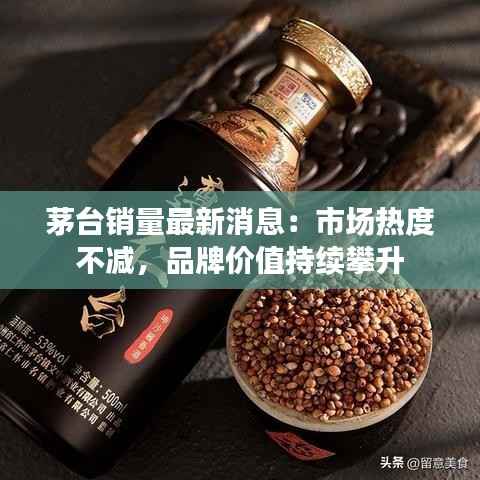 茅台销量最新消息：市场热度不减，品牌价值持续攀升