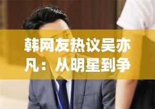 韩网友热议吴亦凡:从明星到争议,网络舆论的风云变幻