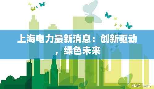 上海电力最新消息:创新驱动,绿色未来