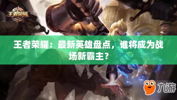 王者荣耀:最新英雄盘点,谁将成为战场新霸主?