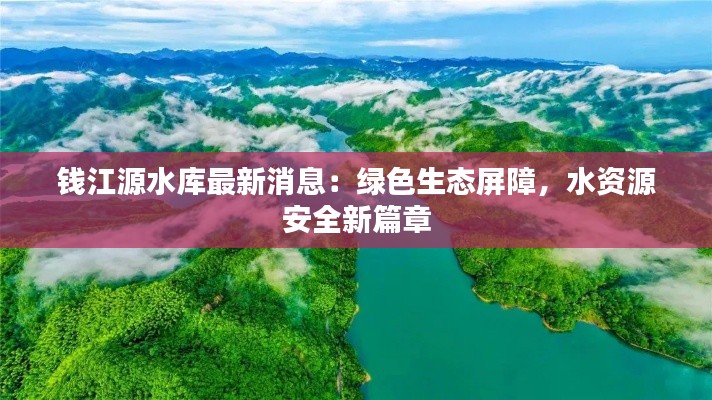 钱江源水库最新消息:绿色生态屏障,水资源安全新篇章