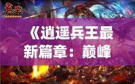 《逍遥兵王最新篇章:巅峰对决,再战江湖》