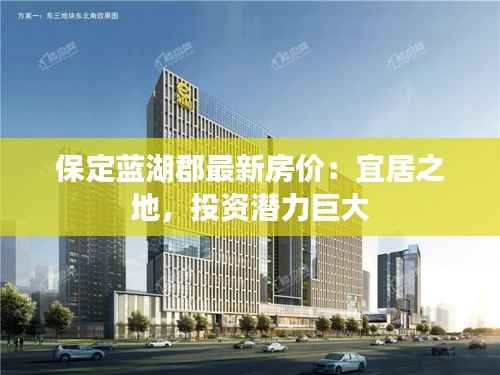 保定蓝湖郡最新房价:宜居之地,投资潜力巨大