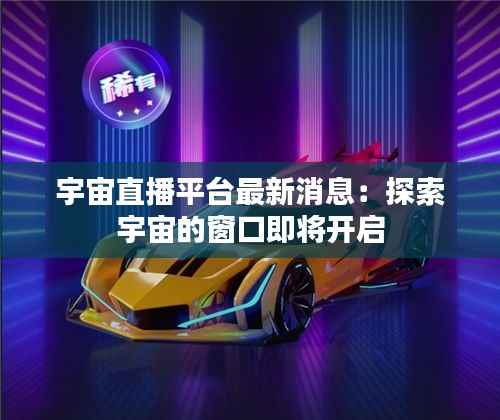 宇宙直播平台最新消息:探索宇宙的窗口即将开启