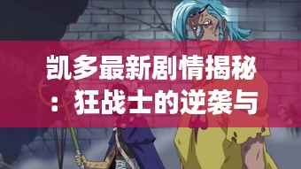 凯多最新剧情揭秘:狂战士的逆袭与海贼王世界的风云变幻