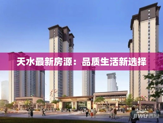 天水最新房源:品质生活新选择