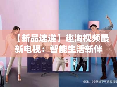 【新品速递】趣淘视频最新电视：智能生活新伴侣