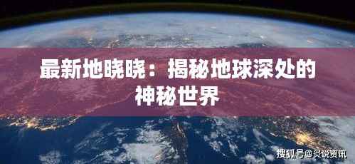最新地晓晓：揭秘地球深处的神秘世界