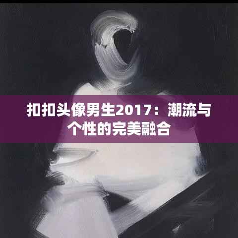 扣扣头像男生2017:潮流与个性的完美融合