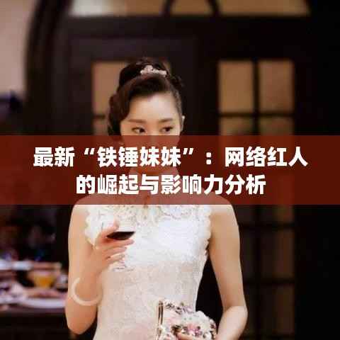 最新“铁锤妹妹”：网络红人的崛起与影响力分析
