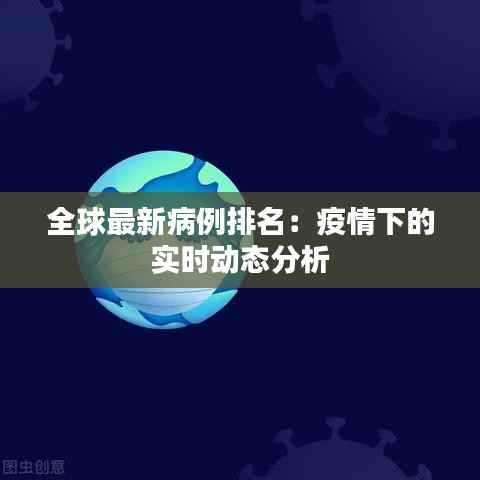 全球最新病例排名:疫情下的实时动态分析