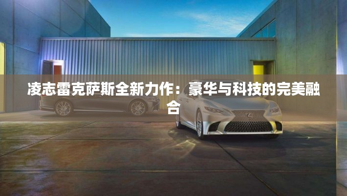 凌志雷克萨斯全新力作:豪华与科技的完美融合