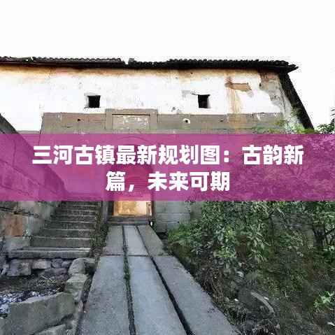 三河古镇最新规划图：古韵新篇，未来可期