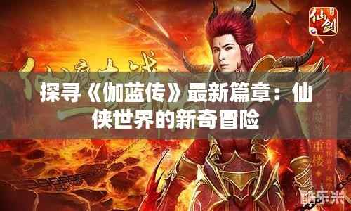 探寻《伽蓝传》最新篇章:仙侠世界的新奇冒险