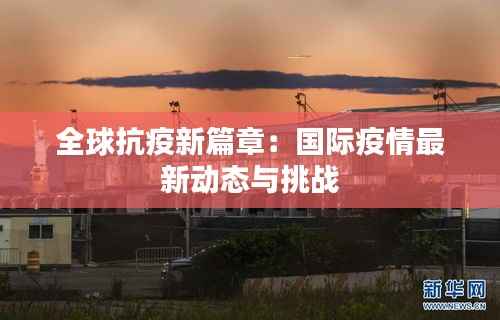 全球抗疫新篇章:国际疫情最新动态与挑战