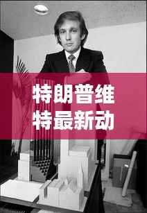 特朗普维特最新动态:揭秘前总统的全新生活篇章