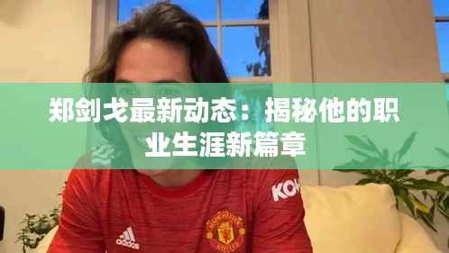 郑剑戈最新动态:揭秘他的职业生涯新篇章