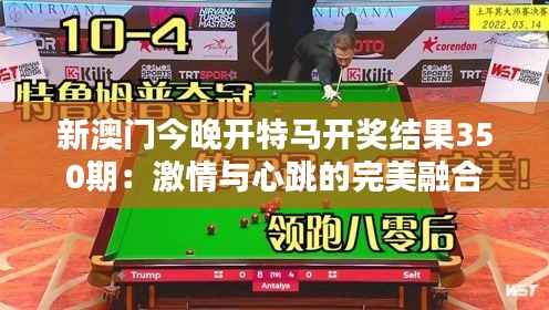 新澳门今晚开特马开奖结果350期:激情与心跳的完美融合