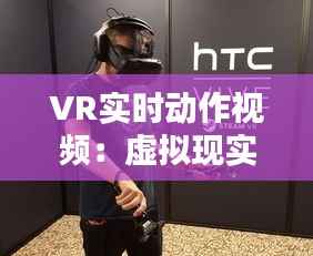 VR实时动作视频:虚拟现实体验的全新维度