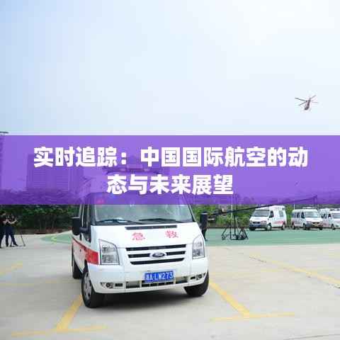 实时追踪:中国国际航空的动态与未来展望