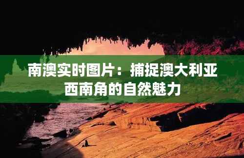 南澳实时图片：捕捉澳大利亚西南角的自然魅力