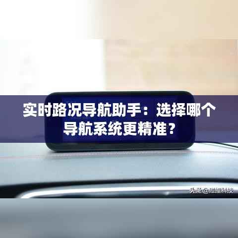 实时路况导航助手:选择哪个导航系统更精准?