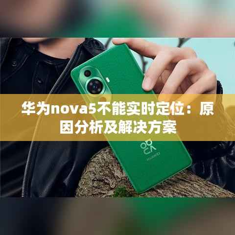 华为nova5不能实时定位:原因分析及解决方案
