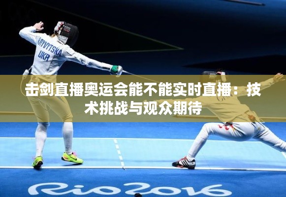 击剑直播奥运会能不能实时直播:技术挑战与观众期待